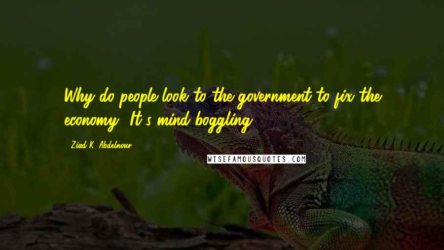 Ziad K. Abdelnour Quotes: Why do people look to the government to fix the economy? It's mind-boggling.