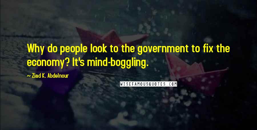Ziad K. Abdelnour Quotes: Why do people look to the government to fix the economy? It's mind-boggling.