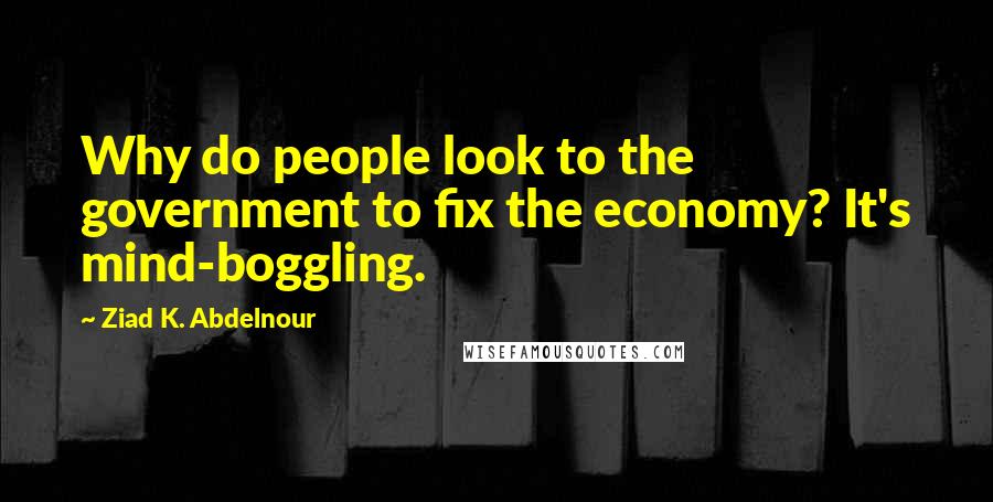 Ziad K. Abdelnour Quotes: Why do people look to the government to fix the economy? It's mind-boggling.