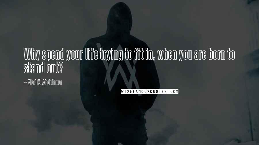 Ziad K. Abdelnour Quotes: Why spend your life trying to fit in, when you are born to stand out?