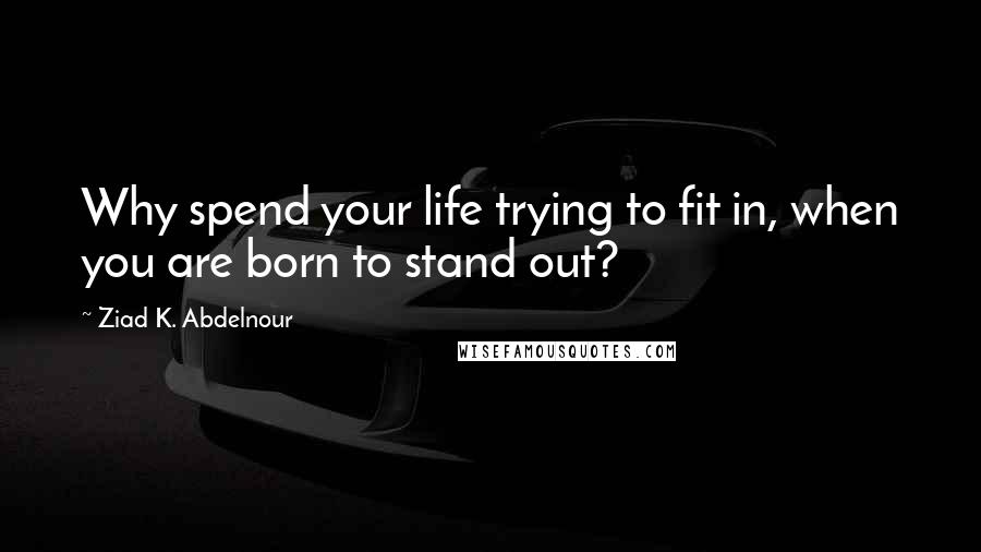 Ziad K. Abdelnour Quotes: Why spend your life trying to fit in, when you are born to stand out?