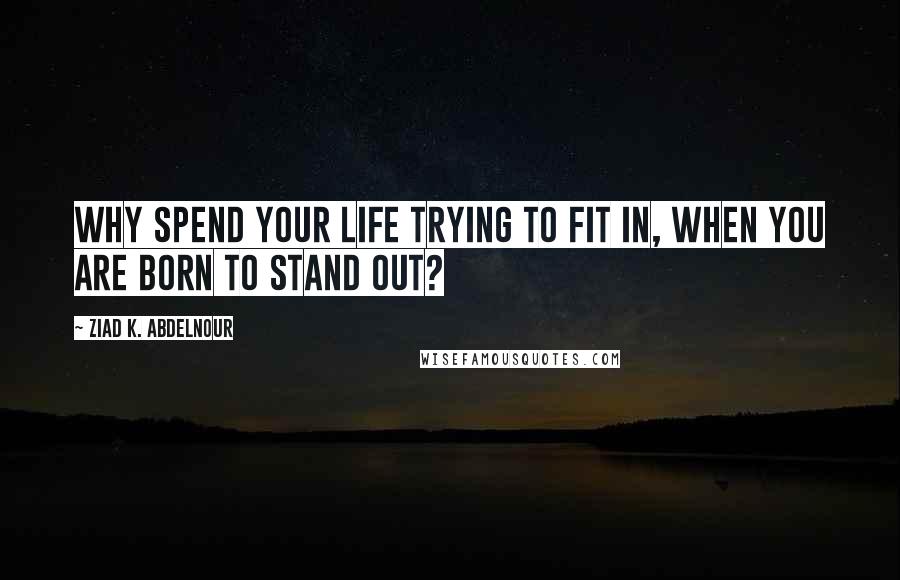 Ziad K. Abdelnour Quotes: Why spend your life trying to fit in, when you are born to stand out?