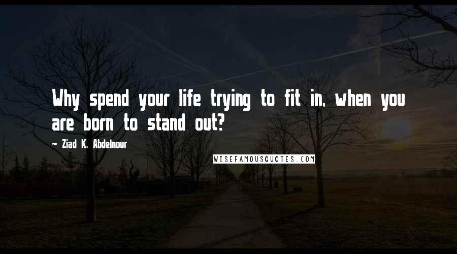 Ziad K. Abdelnour Quotes: Why spend your life trying to fit in, when you are born to stand out?