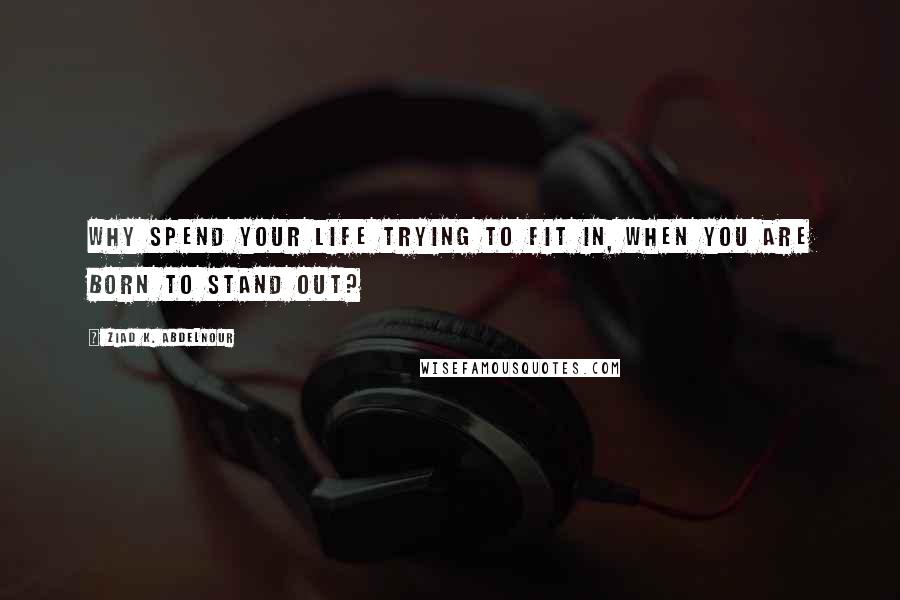 Ziad K. Abdelnour Quotes: Why spend your life trying to fit in, when you are born to stand out?