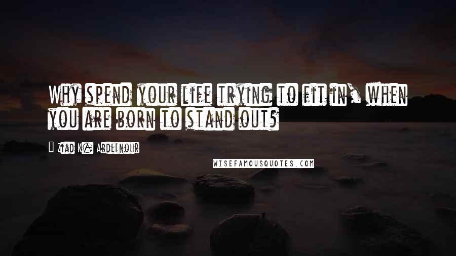 Ziad K. Abdelnour Quotes: Why spend your life trying to fit in, when you are born to stand out?