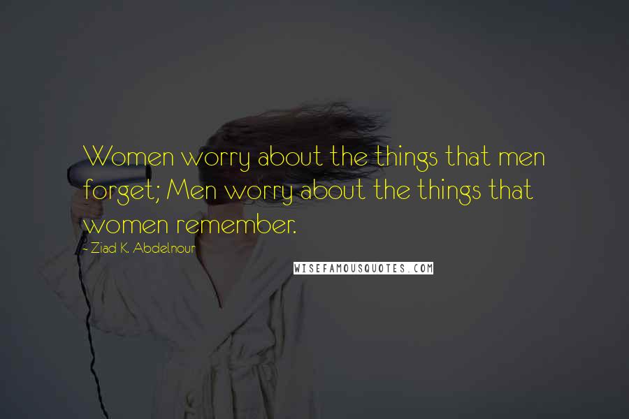 Ziad K. Abdelnour Quotes: Women worry about the things that men forget; Men worry about the things that women remember.