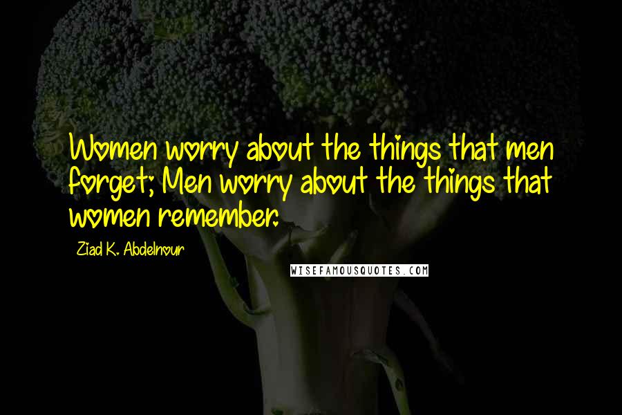 Ziad K. Abdelnour Quotes: Women worry about the things that men forget; Men worry about the things that women remember.