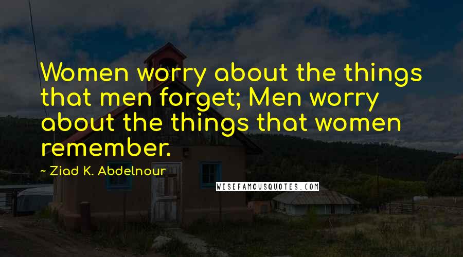 Ziad K. Abdelnour Quotes: Women worry about the things that men forget; Men worry about the things that women remember.