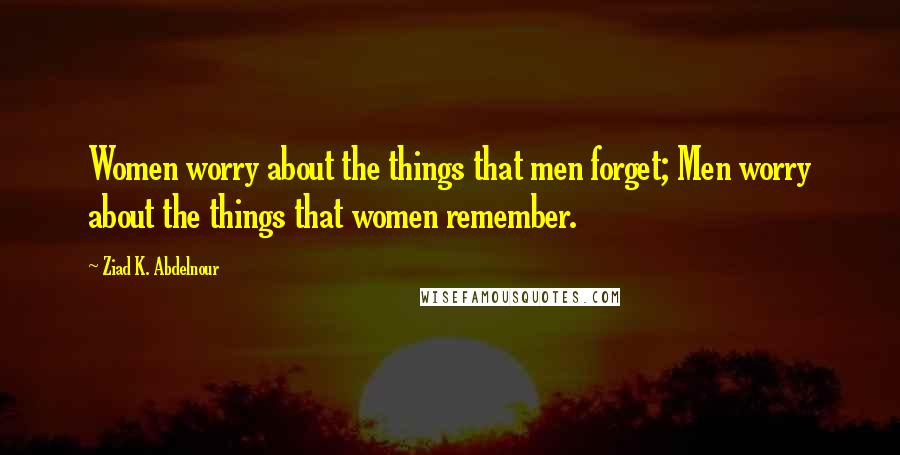 Ziad K. Abdelnour Quotes: Women worry about the things that men forget; Men worry about the things that women remember.