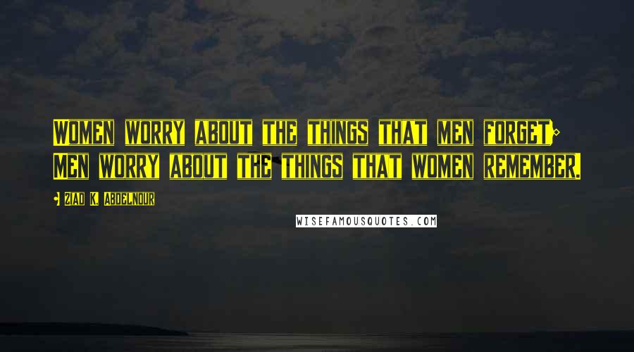 Ziad K. Abdelnour Quotes: Women worry about the things that men forget; Men worry about the things that women remember.
