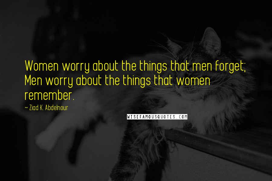Ziad K. Abdelnour Quotes: Women worry about the things that men forget; Men worry about the things that women remember.