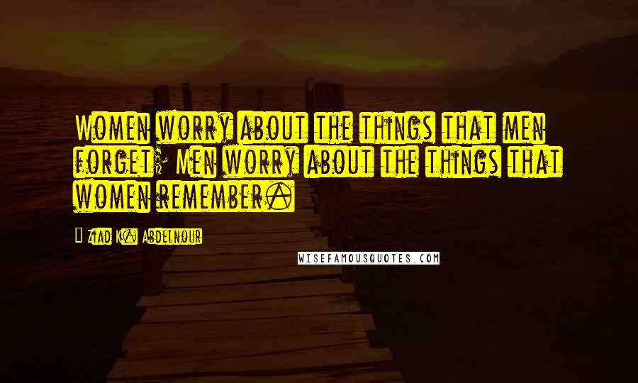 Ziad K. Abdelnour Quotes: Women worry about the things that men forget; Men worry about the things that women remember.