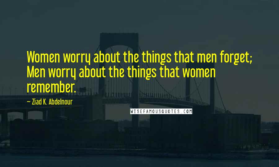 Ziad K. Abdelnour Quotes: Women worry about the things that men forget; Men worry about the things that women remember.