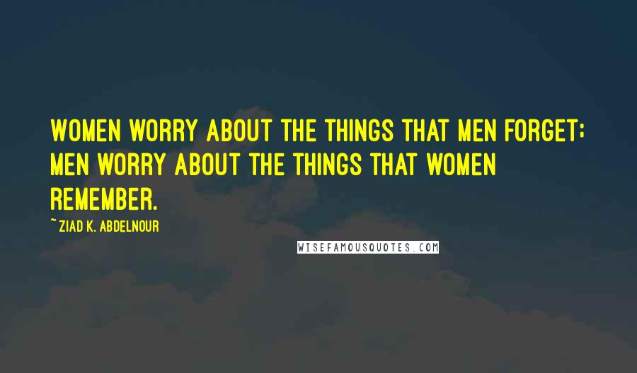 Ziad K. Abdelnour Quotes: Women worry about the things that men forget; Men worry about the things that women remember.