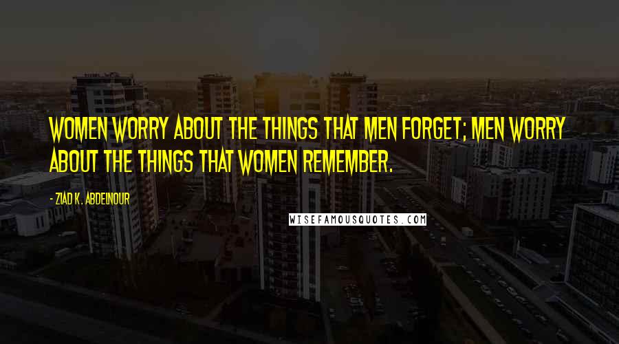 Ziad K. Abdelnour Quotes: Women worry about the things that men forget; Men worry about the things that women remember.