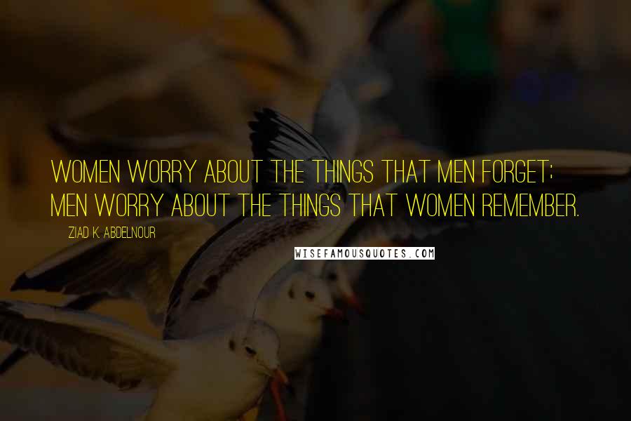 Ziad K. Abdelnour Quotes: Women worry about the things that men forget; Men worry about the things that women remember.