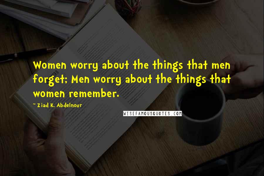 Ziad K. Abdelnour Quotes: Women worry about the things that men forget; Men worry about the things that women remember.