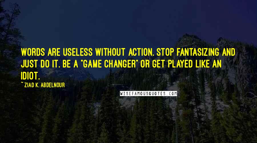 Ziad K. Abdelnour Quotes: Words are useless without action. Stop fantasizing and just DO it. Be a "game changer" or get played like an idiot.