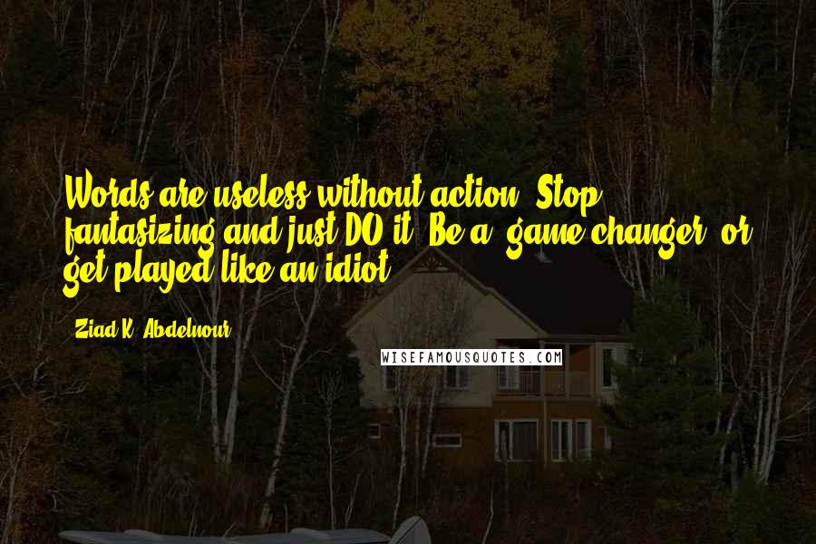 Ziad K. Abdelnour Quotes: Words are useless without action. Stop fantasizing and just DO it. Be a "game changer" or get played like an idiot.