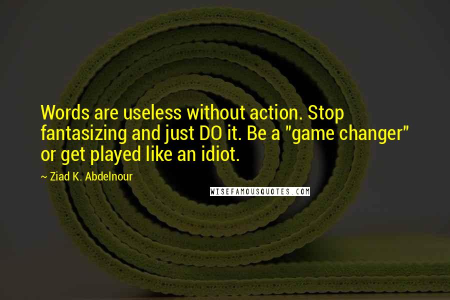 Ziad K. Abdelnour Quotes: Words are useless without action. Stop fantasizing and just DO it. Be a "game changer" or get played like an idiot.