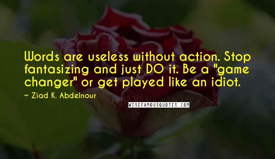 Ziad K. Abdelnour Quotes: Words are useless without action. Stop fantasizing and just DO it. Be a "game changer" or get played like an idiot.