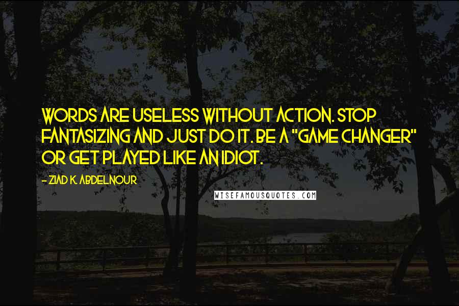 Ziad K. Abdelnour Quotes: Words are useless without action. Stop fantasizing and just DO it. Be a "game changer" or get played like an idiot.