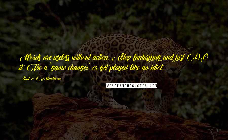 Ziad K. Abdelnour Quotes: Words are useless without action. Stop fantasizing and just DO it. Be a "game changer" or get played like an idiot.