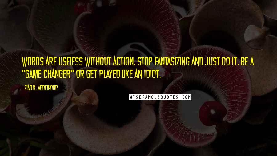 Ziad K. Abdelnour Quotes: Words are useless without action. Stop fantasizing and just DO it. Be a "game changer" or get played like an idiot.