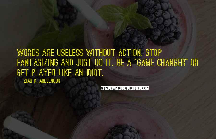 Ziad K. Abdelnour Quotes: Words are useless without action. Stop fantasizing and just DO it. Be a "game changer" or get played like an idiot.