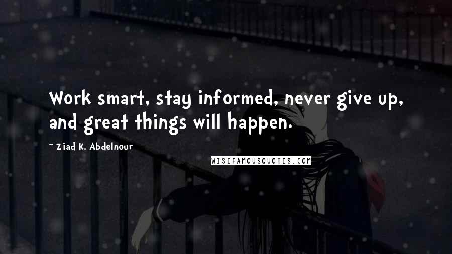 Ziad K. Abdelnour Quotes: Work smart, stay informed, never give up, and great things will happen.