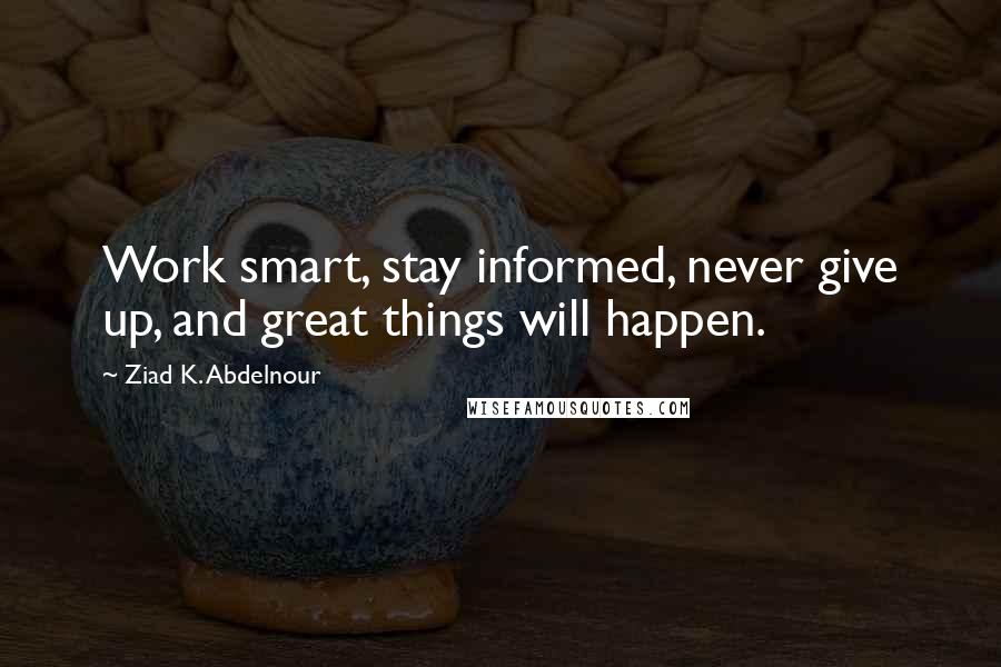 Ziad K. Abdelnour Quotes: Work smart, stay informed, never give up, and great things will happen.