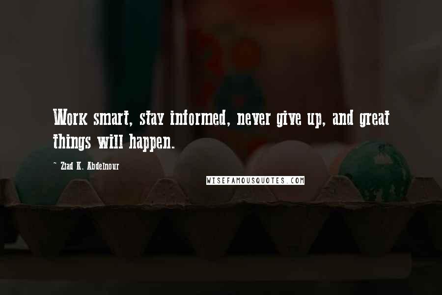 Ziad K. Abdelnour Quotes: Work smart, stay informed, never give up, and great things will happen.