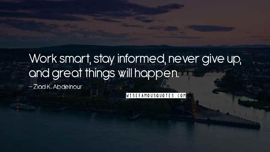 Ziad K. Abdelnour Quotes: Work smart, stay informed, never give up, and great things will happen.