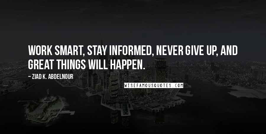 Ziad K. Abdelnour Quotes: Work smart, stay informed, never give up, and great things will happen.