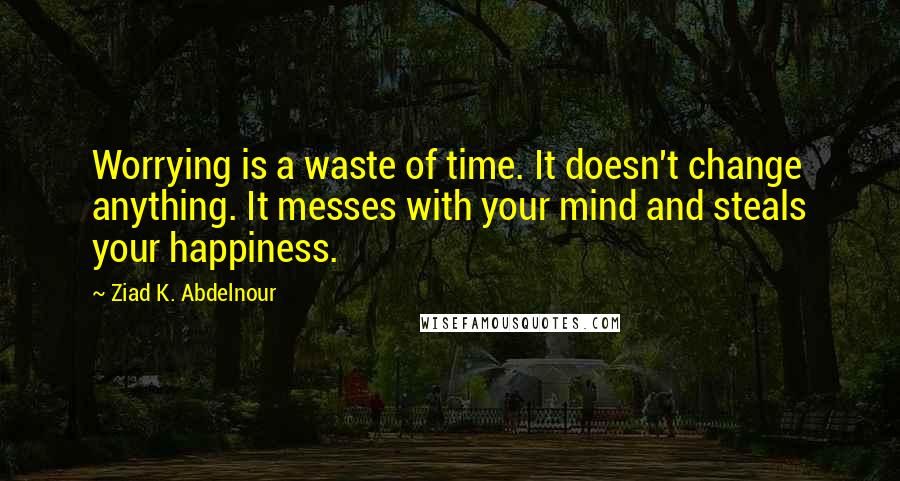 Ziad K. Abdelnour Quotes: Worrying is a waste of time. It doesn't change anything. It messes with your mind and steals your happiness.