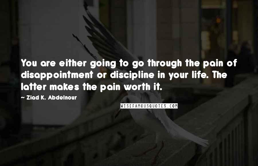 Ziad K. Abdelnour Quotes: You are either going to go through the pain of disappointment or discipline in your life. The latter makes the pain worth it.