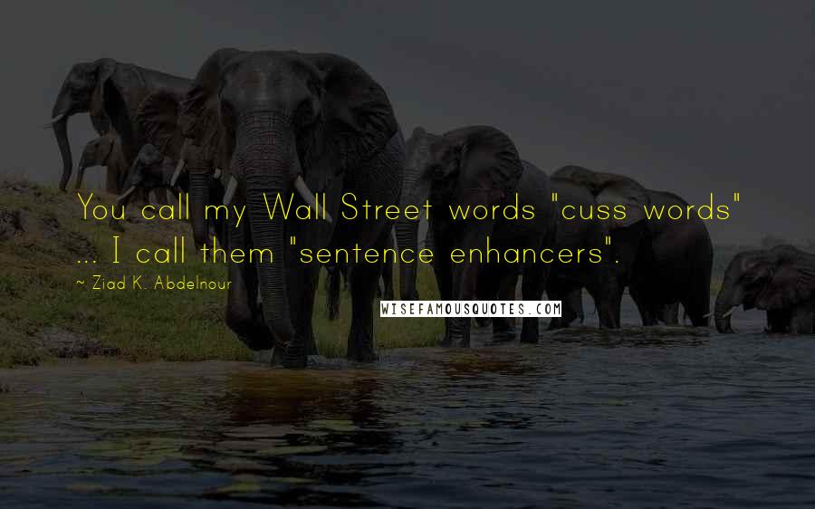 Ziad K. Abdelnour Quotes: You call my Wall Street words "cuss words" ... I call them "sentence enhancers".