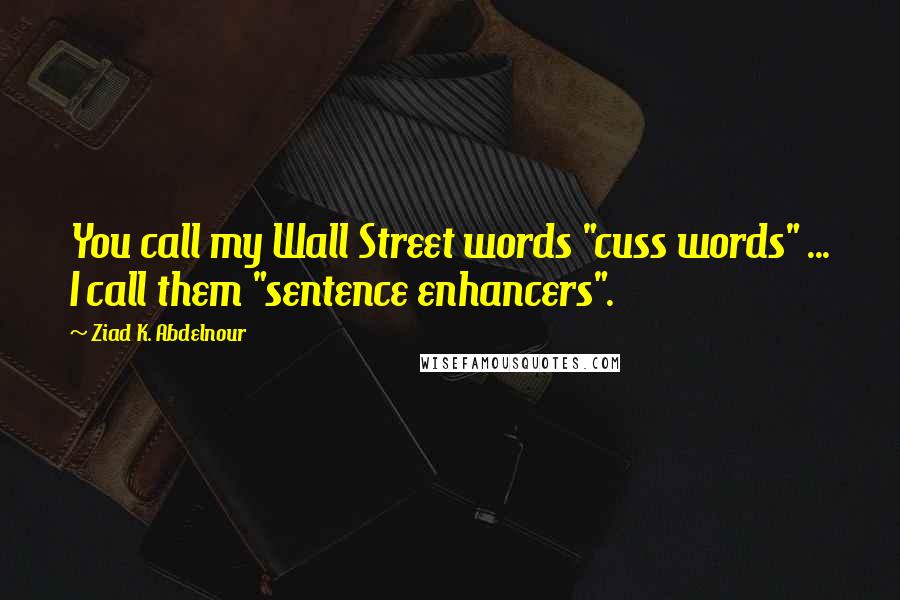 Ziad K. Abdelnour Quotes: You call my Wall Street words "cuss words" ... I call them "sentence enhancers".