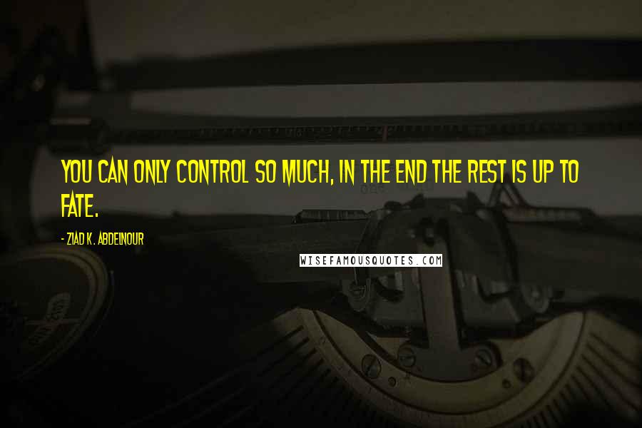 Ziad K. Abdelnour Quotes: You can only control so much, in the end the rest is up to fate.