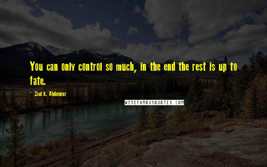 Ziad K. Abdelnour Quotes: You can only control so much, in the end the rest is up to fate.