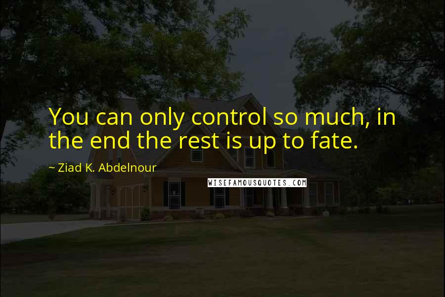 Ziad K. Abdelnour Quotes: You can only control so much, in the end the rest is up to fate.