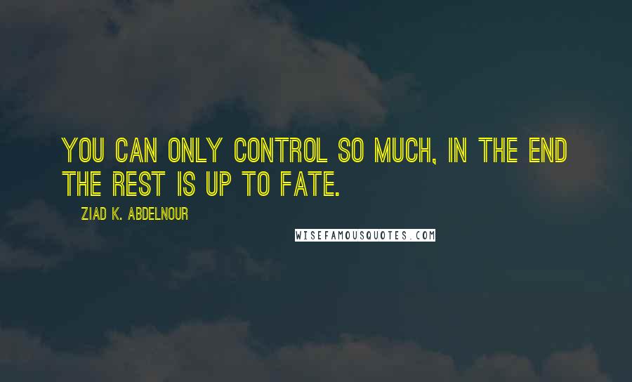 Ziad K. Abdelnour Quotes: You can only control so much, in the end the rest is up to fate.