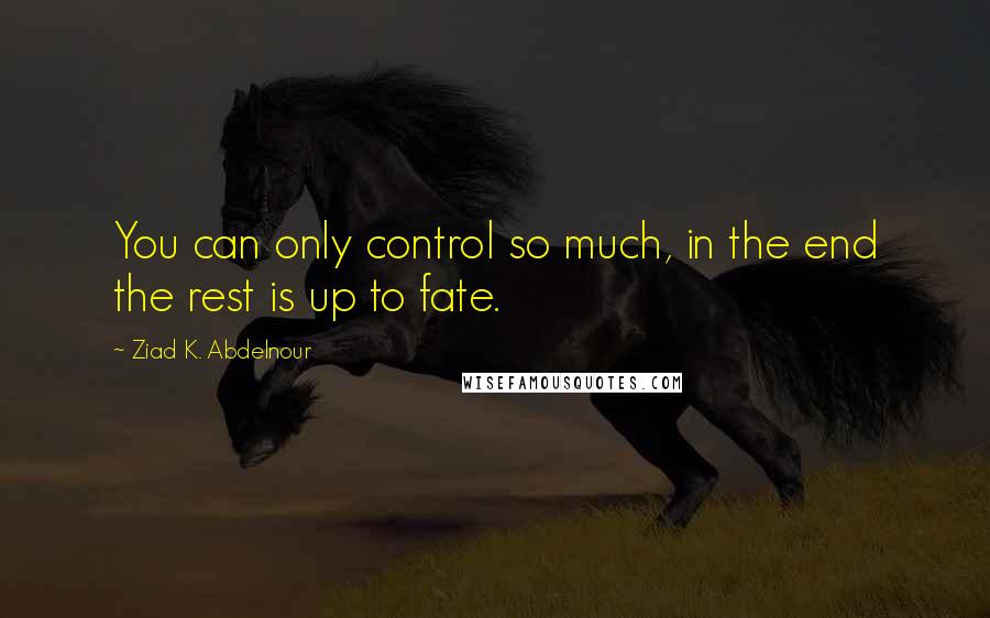 Ziad K. Abdelnour Quotes: You can only control so much, in the end the rest is up to fate.