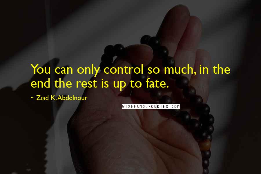 Ziad K. Abdelnour Quotes: You can only control so much, in the end the rest is up to fate.