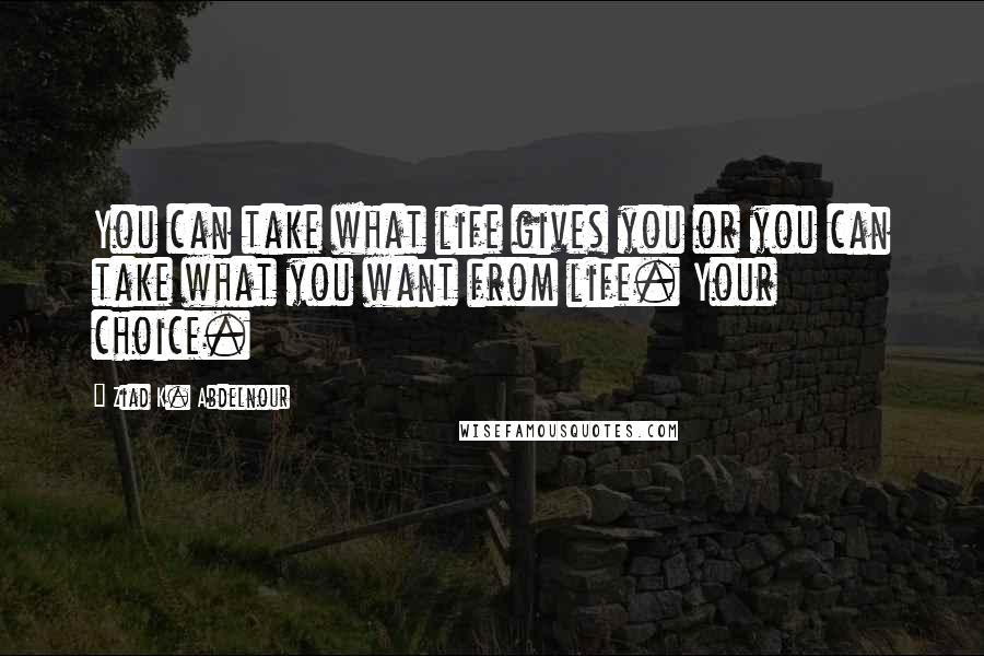 Ziad K. Abdelnour Quotes: You can take what life gives you or you can take what you want from life. Your choice.