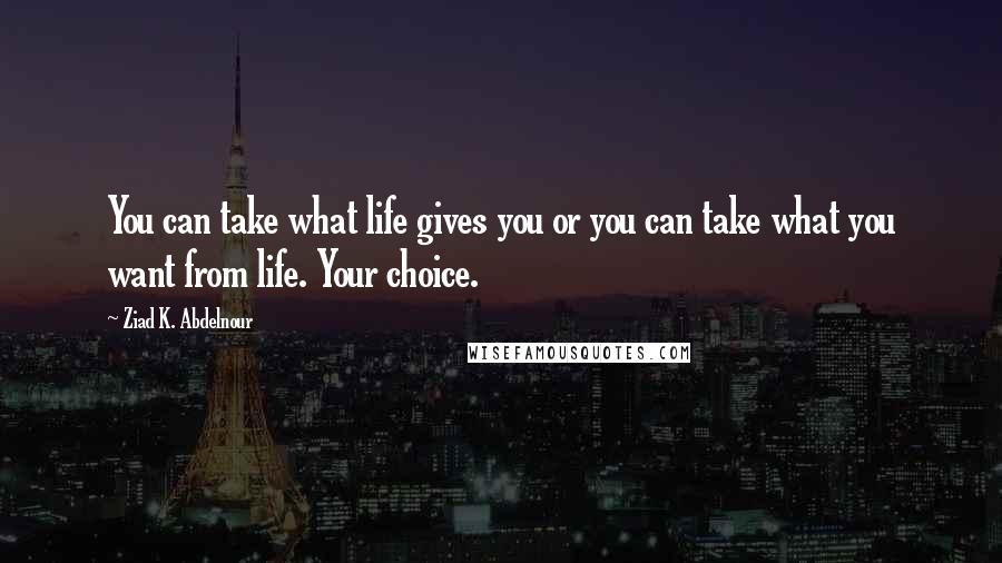 Ziad K. Abdelnour Quotes: You can take what life gives you or you can take what you want from life. Your choice.