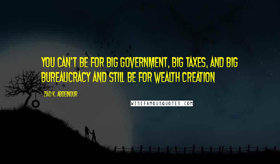 Ziad K. Abdelnour Quotes: You can't be for big government, big taxes, and big bureaucracy and still be for wealth creation