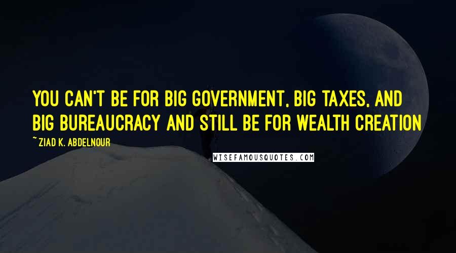 Ziad K. Abdelnour Quotes: You can't be for big government, big taxes, and big bureaucracy and still be for wealth creation