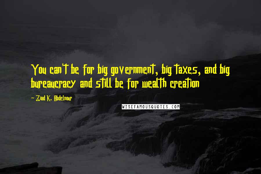 Ziad K. Abdelnour Quotes: You can't be for big government, big taxes, and big bureaucracy and still be for wealth creation