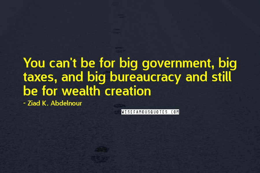 Ziad K. Abdelnour Quotes: You can't be for big government, big taxes, and big bureaucracy and still be for wealth creation